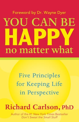 You Can Be Happy No Matter What: Five Principles for Keeping Life in Perspective by Carlson, Richard
