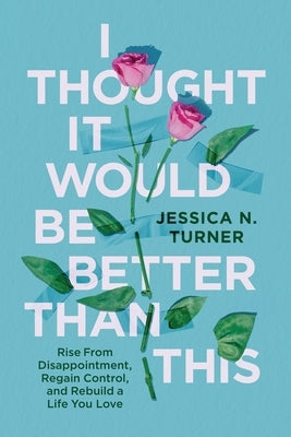 I Thought It Would Be Better Than This: Rise from Disappointment, Regain Control, and Rebuild a Life You Love by Turner, Jessica N.