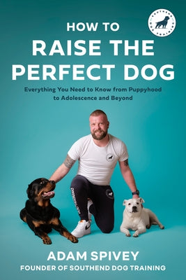 How to Raise the Perfect Dog: Everything You Need to Know from Puppyhood to Adolescence and Beyond by Spivey, Adam