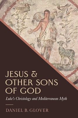 Jesus and Other Sons of God: Luke's Christology and Mediterranean Myth by Glover, Daniel B.