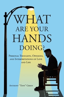 What Are Your Hands Doing?: Personal Thoughts, Opinions, and Interpretations of Love and Life by Green, Anthony Tony