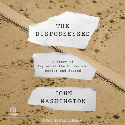 The Dispossessed: A Story of Asylum and the Us-Mexican Border and Beyond by Washington, John