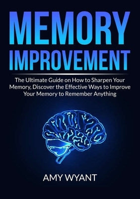 Memory Improvement: The Ultimate Guide on How to Sharpen Your Memory, Discover the Effective Ways to Improve Your Memory to Remember Anything by Wyant, Amy