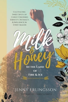 Milk & Honey in the Land of Fire & Ice: Cultivating Sweet Spots of Christ Centered Identity, Intimacy, & Influence in Every Season by Erlingsson, Jenny