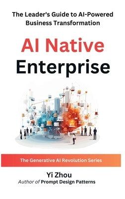 AI Native Enterprise: The Leader's Guide to AI-Powered Business Transformation by Zhou, Yi