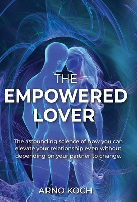 The Empowered Lover: The astounding science of how you can elevate your relationship even without depending on your partner to change. by Koch, Arno