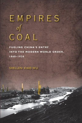 Empires of Coal: Fueling China's Entry Into the Modern World Order, 1860-1920 by Wu, Shellen Xiao