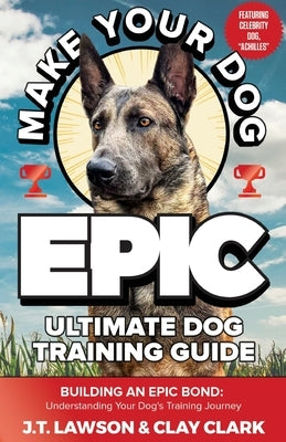 Make Your Dog Epic Ultimate Dog Training Guide by Lawson, J. T.