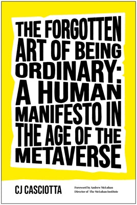 The Forgotten Art of Being Ordinary: A Human Manifesto in the Age of the Metaverse by Casciotta, Cj