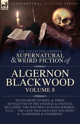 The Collected Shorter Supernatural & Weird Fiction of Algernon Blackwood Volume 8: Seven Short Stories, and Three Novelettes of the Strange and Unusua by Blackwood, Algernon