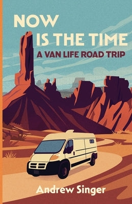 Now Is the Time: A Van Life Road Trip by Singer, Andrew