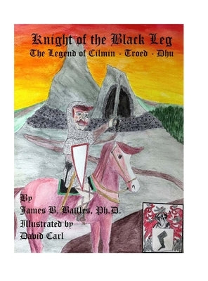 Kinght of the Black Leg: The Legend of Cilman-Troed-Dhu by Battles, James B.