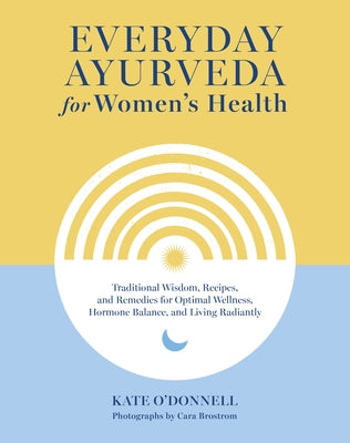 Everyday Ayurveda for Women's Health: Traditional Wisdom, Recipes, and Remedies for Optimal Wellness, Hormone Balance, and Living Radiantly by O'Donnell, Kate