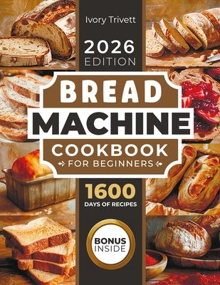 Bread Machine Cookbook: The Ultimate Homemade Baking Guide for Every Day. Cook with Your Bread Maker and Discover Perfect Easy Recipes and Tips for De by Trivett, Ivory