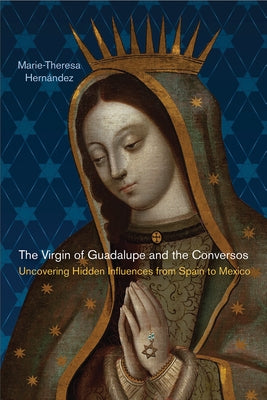 The Virgin of Guadalupe and the Conversos: Uncovering Hidden Influences from Spain to Mexico by Hern&#225;ndez, Marie-Theresa