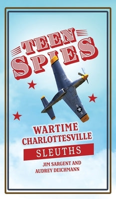 Teen Spies: Wartime Charlottesville Sleuths: Wartime Charlottesville Sleuths: Wartime Charlottesville Sleuths by Sargent, Jim