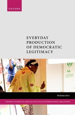 Electoral Commissions and Democratization in Africa: Everyday Production of Democratic Legitimacy by Kerr, Nicholas