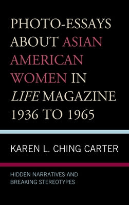 Photo-Essays about Asian American Women in Life Magazine 1936 to 1965: Hidden Narratives and Breaking Stereotypes by Ching Carter, Karen L.