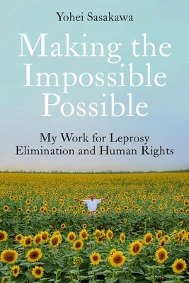 Making the Impossible Possible: My Work for Leprosy Elimination and Human Rights by Sasakawa, Yohei