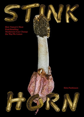 Stinkhorn: How Nature's Most Foul-Smelling Mushroom Can Change the Way We Listen by Parkinson, Sion