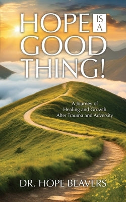 Hope is a Good Thing: A Journey of Healing and Growth After Trauma and Adversity by Beavers, Hope