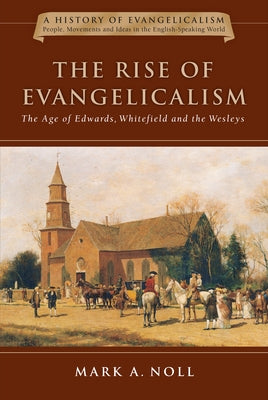 The Rise of Evangelicalism: The Age of Edwards, Whitefield and the Wesleys Volume 1 by Noll, Mark A.