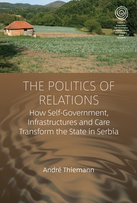 The Politics of Relations: How Self-Government, Infrastructures, and Care Transform the State in Serbia by Thiemann, Andr&#195;&#169;
