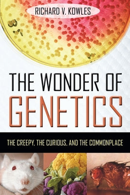 The Wonder of Genetics: The Creepy, the Curious, and the Commonplace by Kowles, Richard V.