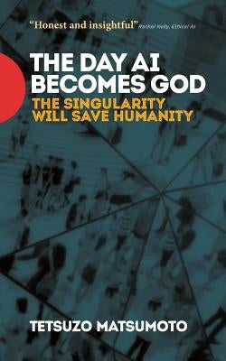 The Day AI Becomes God: The Singularity Will Save Humanity by Matsumoto, Tetsuzo