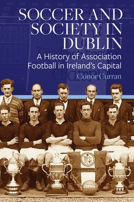 Soccer and Society in Dublin: A History of Association Football in Ireland's Capital by Curran, Conor