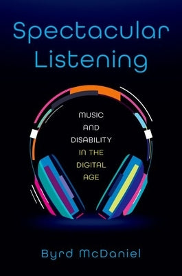 Spectacular Listening: Music and Disability in the Digital Age by McDaniel, Byrd