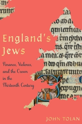 England's Jews: Finance, Violence, and the Crown in the Thirteenth Century by Tolan, John