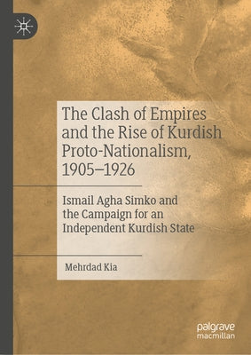 The Clash of Empires and the Rise of Kurdish Proto-Nationalism, 1905-1926: Ismail Agha Simko and the Campaign for an Independent Kurdish State by Kia, Mehrdad