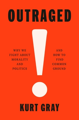 Outraged: Why We Fight about Morality and Politics and How to Find Common Ground by Gray, Kurt