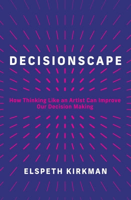 Decisionscape: How Thinking Like an Artist Can Improve Our Decision-Making by Kirkman, Elspeth