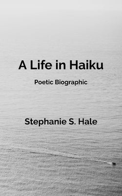 A Life in Haiku: Poetic Biographic by Hale, Stephanie S.