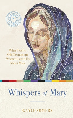 Whispers of Mary: What 12 Old Testament Women Teach Us about Mary by Somers, Gayle