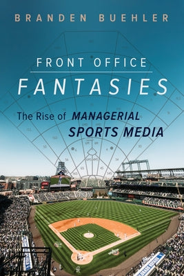 Front Office Fantasies: The Rise of Managerial Sports Media by Buehler, Branden