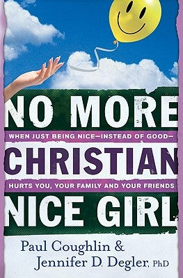 No More Christian Nice Girl: When Just Being Nice--Instead of Good--Hurts You, Your Family, and Your Friends by Coughlin, Paul