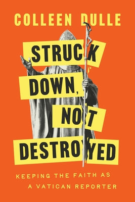 Struck Down, Not Destroyed: Keeping the Faith as a Vatican Reporter by Dulle, Colleen
