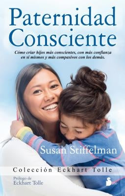 Paternidad Consciente: Como Cirar Hijos Mas Conscientes, Con Mas Confianza en Si Mismos y Mas Compasivos Con los Demas = Parenting with Presence by Editorial Sirio