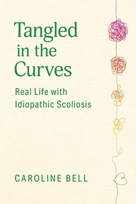 Tangled in the Curves: Real Life with Idiopathic Scoliosis by Bell, Caroline