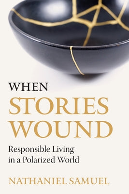 When Stories Wound: Responsible Living in a Polarized World by Samuel, Nathaniel