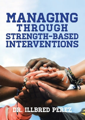 Managing Through Strength-Based Interventions by Perez, Illbred