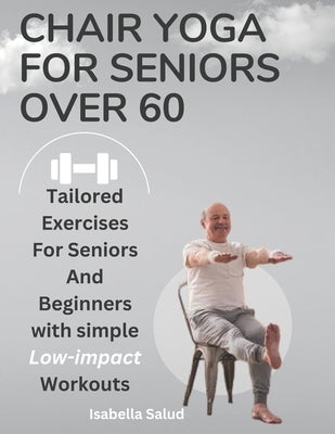 Chair Yoga For Seniors Over 60: Gentle Exercises for Flexibility, Strength, and Peace of Mind by Isabella, Salud