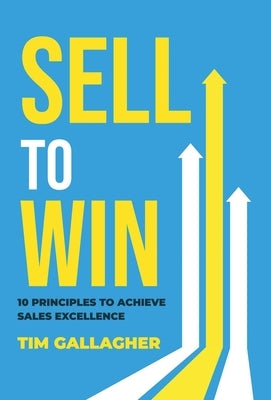 Sell to Win: 10 Principles to Achieve Sales Excellence by Gallagher, Tim