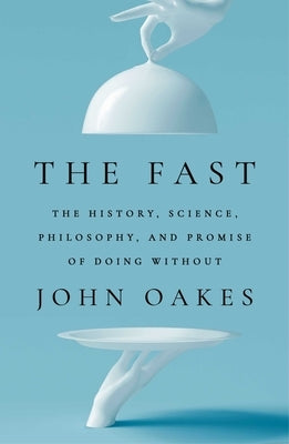 The Fast: The History, Science, Philosophy, and Promise of Doing Without by Oakes, John