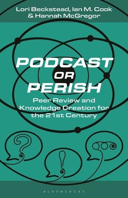 Podcast or Perish: Peer Review and Knowledge Creation for the 21st Century by Beckstead, Lori