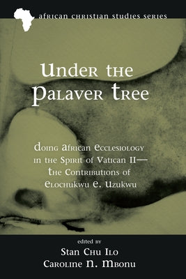 Under the Palaver Tree: Doing African Ecclesiology in the Spirit of Vatican II--The Contributions of Elochukwu E. Uzukwu by Ilo, Stan Chu