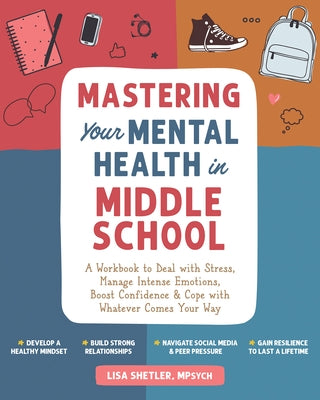 Mastering Your Mental Health in Middle School: A Workbook to Deal with Stress, Manage Intense Emotions, Boost Confidence, and Cope with Whatever Comes by Shetler, Lisa